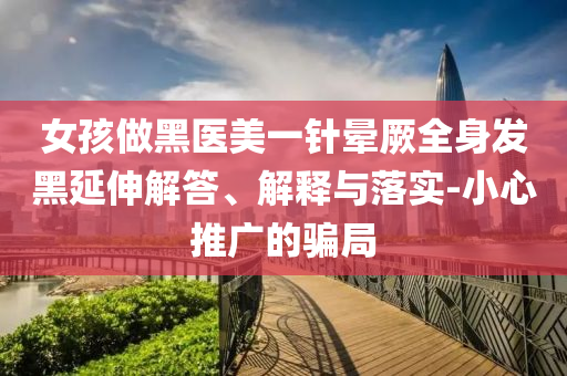 女孩做黑醫美一針暈厥全身發黑延伸解答、解釋與落實-小心推廣的騙局