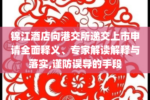 錦江酒店向港交所遞交上市申請全面釋義、專家解讀解釋與落實,謹防誤導的手段