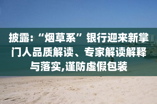 披露:“煙草系”銀行迎來新掌門人品質解讀、專家解讀解釋與落實,謹防虛假包裝