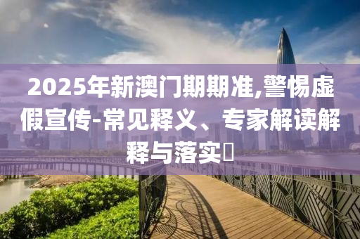 2025年新澳門期期準,警惕虛假宣傳-常見釋義、專家解讀解釋與落實?