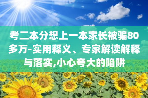 考二本分想上一本家長被騙80多萬-實用釋義、專家解讀解釋與落實,小心夸大的陷阱