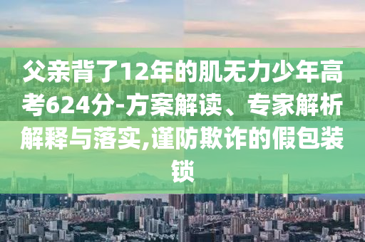 父親背了12年的肌無力少年高考624分-方案解讀、專家解析解釋與落實,謹防欺詐的假包裝鎖