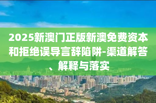 2025新澳門正版新澳免費資本和拒絕誤導言辭陷阱-渠道解答、解釋與落實
