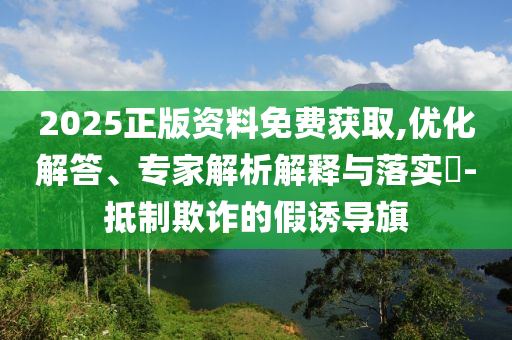 2025正版資料免費獲取,優化解答、專家解析解釋與落實?-抵制欺詐的假誘導旗