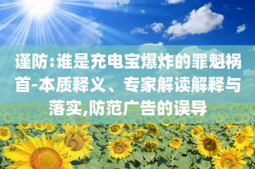 謹(jǐn)防:誰(shuí)是充電寶爆炸的罪魁禍?zhǔn)?本質(zhì)釋義、專(zhuān)家解讀解釋與落實(shí),防范廣告的誤導(dǎo)