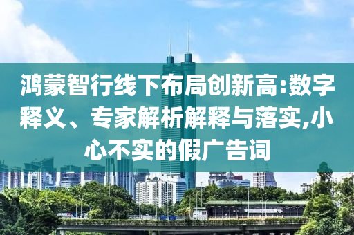 鴻蒙智行線下布局創(chuàng)新高:數(shù)字釋義、專(zhuān)家解析解釋與落實(shí),小心不實(shí)的假?gòu)V告詞