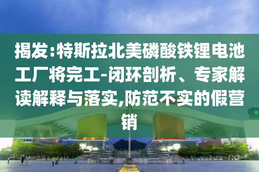 揭發(fā):特斯拉北美磷酸鐵鋰電池工廠將完工-閉環(huán)剖析、專家解讀解釋與落實,防范不實的假營銷