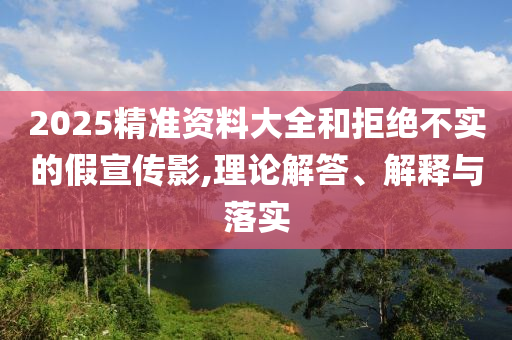 2025精準資料大全和拒絕不實的假宣傳影,理論解答、解釋與落實