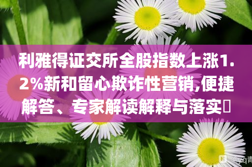 利雅得證交所全股指數(shù)上漲1.2%新和留心欺詐性營銷,便捷解答、專家解讀解釋與落實?