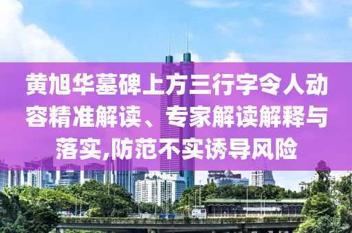 黃旭華墓碑上方三行字令人動容精準解讀、專家解讀解釋與落實,防范不實誘導風險