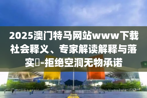 2025澳門特馬網站www下載社會釋義、專家解讀解釋與落實?-拒絕空洞無物承諾