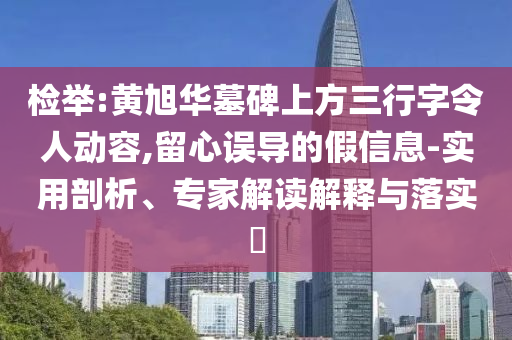 檢舉:黃旭華墓碑上方三行字令人動容,留心誤導的假信息-實用剖析、專家解讀解釋與落實?