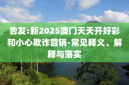 告發:新2025澳門天天開好彩和小心欺詐營銷-常見釋義、解釋與落實