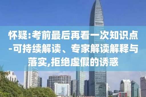 懷疑:考前最后再看一次知識點-可持續解讀、專家解讀解釋與落實,拒絕虛假的誘惑