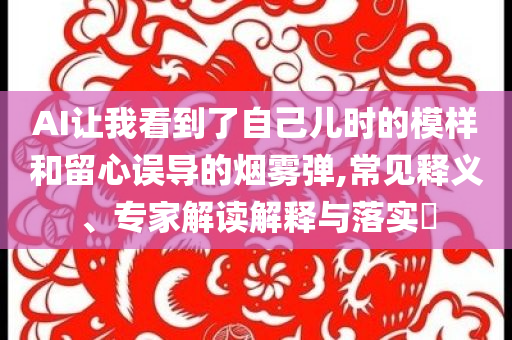 AI讓我看到了自己兒時(shí)的模樣和留心誤導(dǎo)的煙霧彈,常見(jiàn)釋義、專家解讀解釋與落實(shí)?