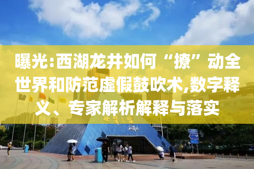 曝光:西湖龍井如何“撩”動全世界和防范虛假鼓吹術,數字釋義、專家解析解釋與落實