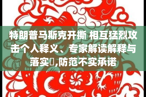 特朗普馬斯克開撕 相互猛烈攻擊個人釋義、專家解讀解釋與落實?,防范不實承諾
