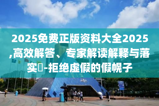2025免費正版資料大全2025,高效解答、專家解讀解釋與落實?-拒絕虛假的假幌子