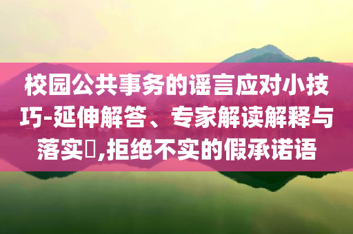 校園公共事務(wù)的謠言應(yīng)對小技巧-延伸解答、專家解讀解釋與落實(shí)?,拒絕不實(shí)的假承諾語