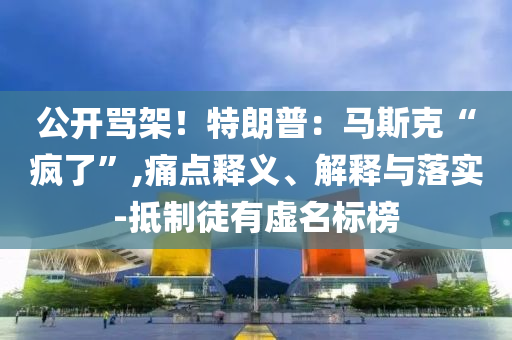 公開罵架！特朗普：馬斯克“瘋了”,痛點(diǎn)釋義、解釋與落實(shí)-抵制徒有虛名標(biāo)榜