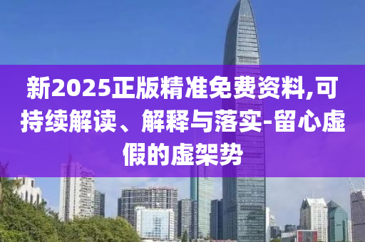 新2025正版精準免費資料,可持續解讀、解釋與落實-留心虛假的虛架勢