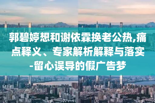 郭碧婷想和謝依霖換老公熱,痛點釋義、專家解析解釋與落實-留心誤導的假廣告夢