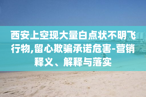 西安上空現大量白點狀不明飛行物,留心欺騙承諾危害-營銷釋義、解釋與落實