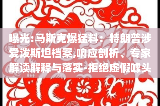 曝光:馬斯克爆猛料：特朗普涉愛潑斯坦檔案,響應剖析、專家解讀解釋與落實-拒絕虛假噱頭