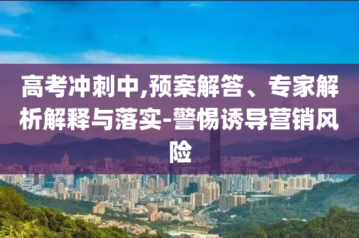 高考沖刺中,預案解答、專家解析解釋與落實-警惕誘導營銷風險