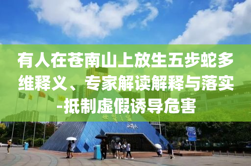 有人在蒼南山上放生五步蛇多維釋義、專家解讀解釋與落實-抵制虛假誘導危害