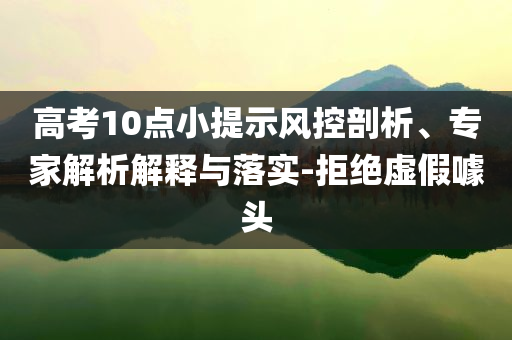 高考10點(diǎn)小提示風(fēng)控剖析、專家解析解釋與落實(shí)-拒絕虛假噱頭