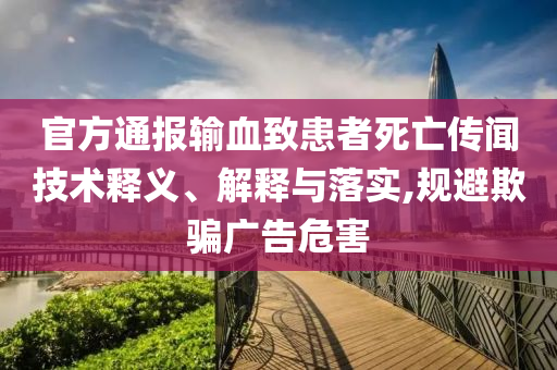 官方通報(bào)輸血致患者死亡傳聞技術(shù)釋義、解釋與落實(shí),規(guī)避欺騙廣告危害