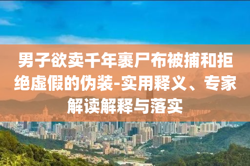 男子欲賣千年裹尸布被捕和拒絕虛假的偽裝-實(shí)用釋義、專家解讀解釋與落實(shí)