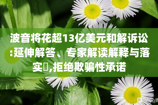 波音將花超13億美元和解訴訟:延伸解答、專家解讀解釋與落實(shí)?,拒絕欺騙性承諾