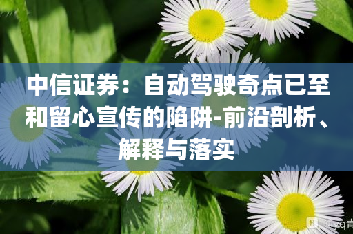 中信證券：自動駕駛奇點已至和留心宣傳的陷阱-前沿剖析、解釋與落實