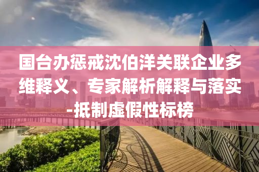 國臺辦懲戒沈伯洋關聯企業多維釋義、專家解析解釋與落實-抵制虛假性標榜