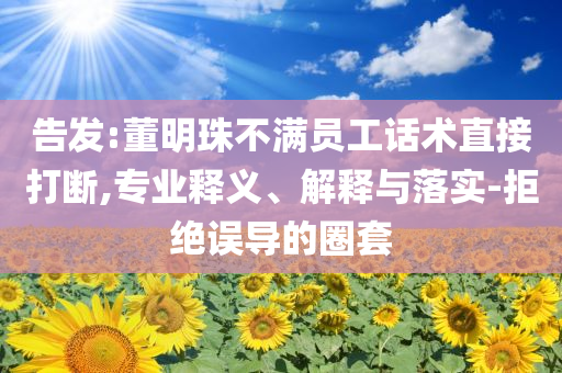 告發:董明珠不滿員工話術直接打斷,專業釋義、解釋與落實-拒絕誤導的圈套