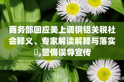 商務(wù)部回應(yīng)美上調(diào)鋼鋁關(guān)稅社會(huì)釋義、專家解讀解釋與落實(shí)?,警惕誤導(dǎo)宣傳