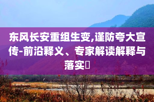 東風(fēng)長(zhǎng)安重組生變,謹(jǐn)防夸大宣傳-前沿釋義、專家解讀解釋與落實(shí)?