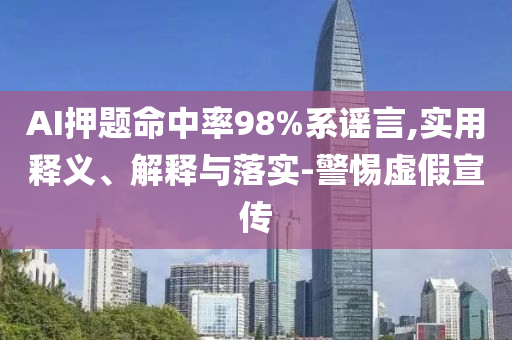 AI押題命中率98%系謠言,實用釋義、解釋與落實-警惕虛假宣傳