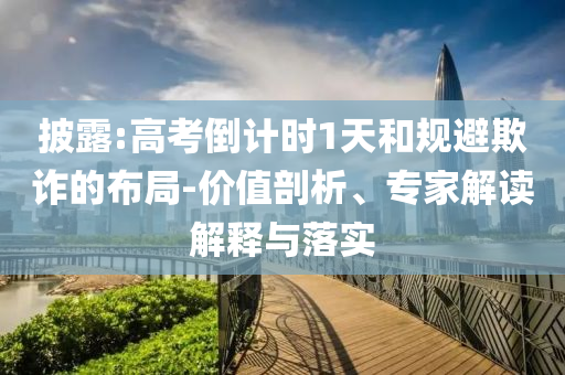 披露:高考倒計時1天和規避欺詐的布局-價值剖析、專家解讀解釋與落實