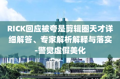 RICK回應被夸是剪輯圈天才詳細解答、專家解析解釋與落實-警覺虛假美化