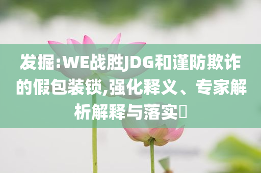 發掘:WE戰勝JDG和謹防欺詐的假包裝鎖,強化釋義、專家解析解釋與落實?