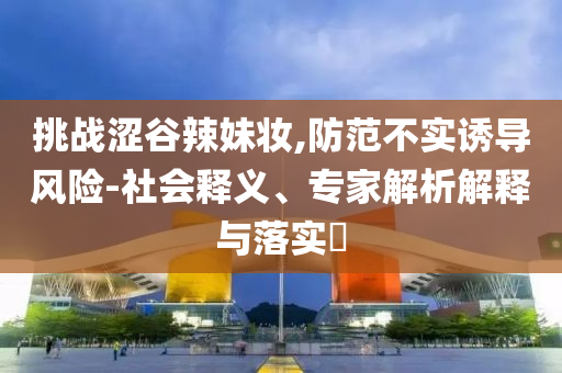 挑戰澀谷辣妹妝,防范不實誘導風險-社會釋義、專家解析解釋與落實?