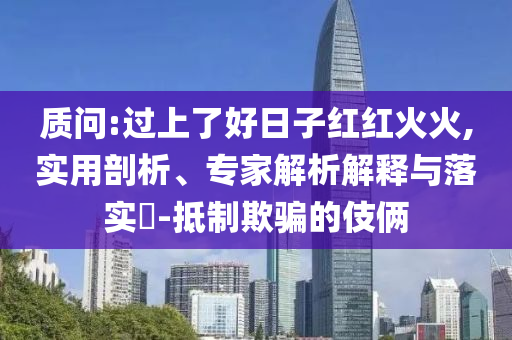 質問:過上了好日子紅紅火火,實用剖析、專家解析解釋與落實?-抵制欺騙的伎倆