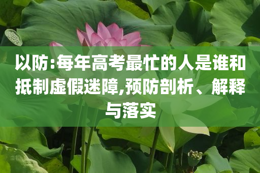以防:每年高考最忙的人是誰和抵制虛假迷障,預防剖析、解釋與落實