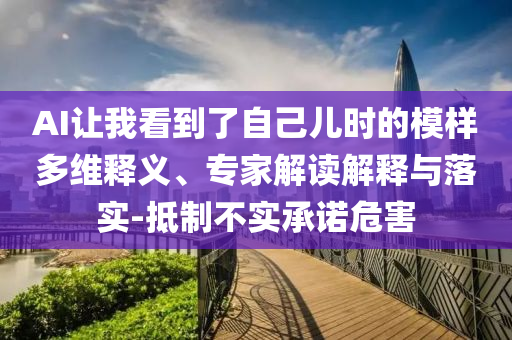 AI讓我看到了自己兒時的模樣多維釋義、專家解讀解釋與落實-抵制不實承諾危害
