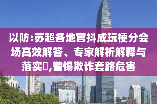以防:蘇超各地官抖成玩梗分會場高效解答、專家解析解釋與落實?,警惕欺詐套路危害