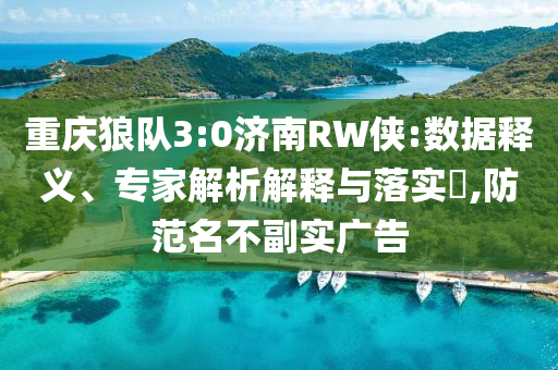 重慶狼隊3:0濟南RW俠:數據釋義、專家解析解釋與落實?,防范名不副實廣告
