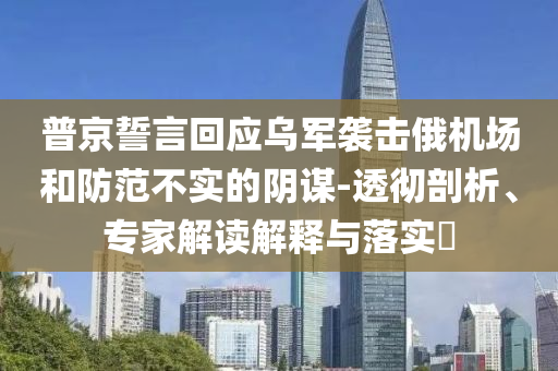 普京誓言回應烏軍襲擊俄機場和防范不實的陰謀-透徹剖析、專家解讀解釋與落實?